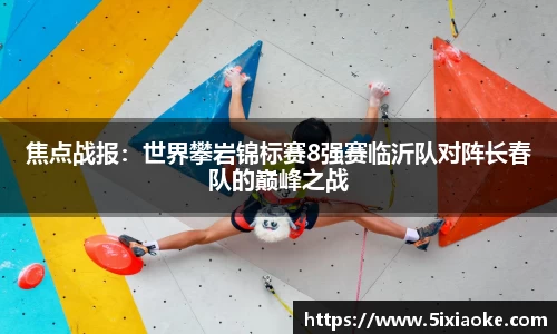 焦点战报：世界攀岩锦标赛8强赛临沂队对阵长春队的巅峰之战